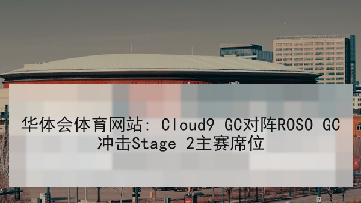 华体会体育网站: Cloud9 GC对阵ROSO GC冲击Stage 2主赛席位