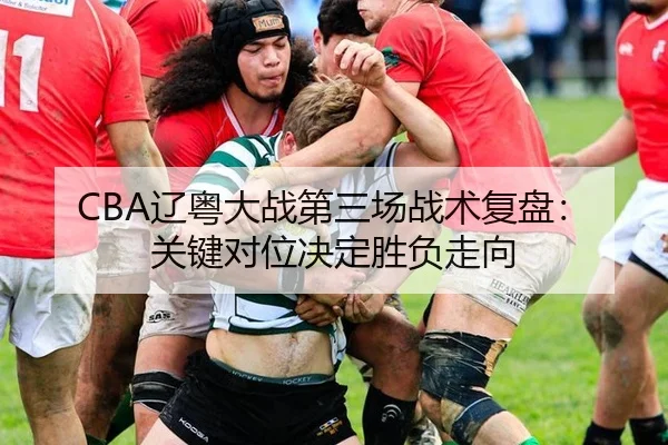 CBA辽粤大战第三场战术复盘：关键对位决定胜负走向