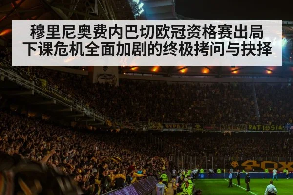 穆里尼奥费内巴切欧冠资格赛出局 下课危机全面加剧的终极拷问与抉择