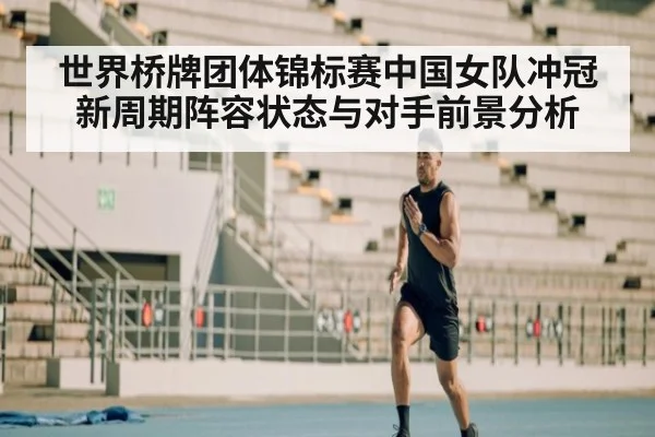 世界桥牌团体锦标赛中国女队冲冠新周期阵容状态与对手前景分析