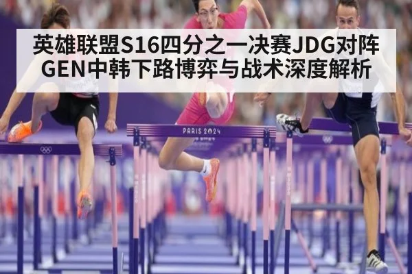 英雄联盟S16四分之一决赛JDG对阵GEN中韩下路博弈与战术深度解析